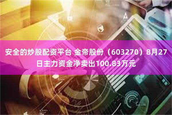 安全的炒股配资平台 金帝股份（603270）8月27日主力资金净卖出100.83万元