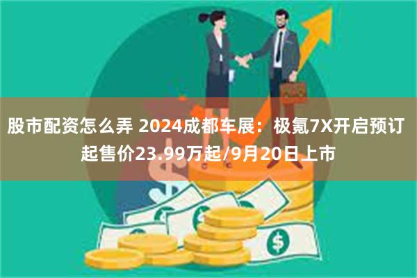 股市配资怎么弄 2024成都车展：极氪7X开启预订 起售价23.99万起/9月20日上市