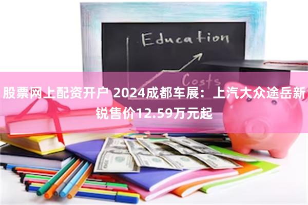 股票网上配资开户 2024成都车展：上汽大众途岳新锐售价12.59万元起