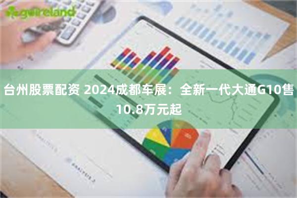 台州股票配资 2024成都车展：全新一代大通G10售10.8万元起