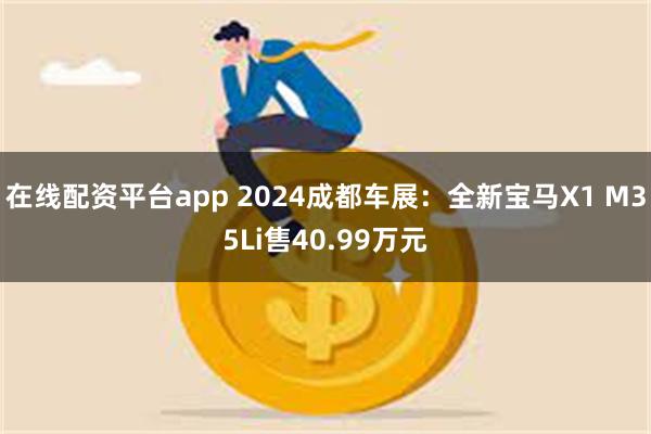 在线配资平台app 2024成都车展：全新宝马X1 M35Li售40.99万元