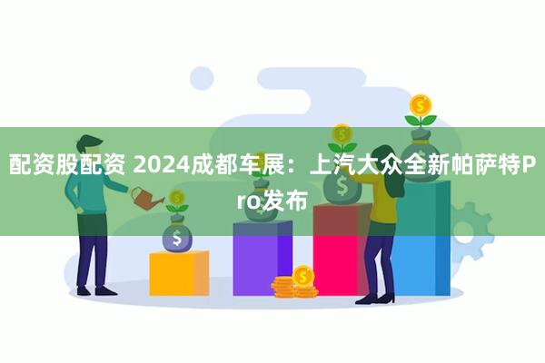 配资股配资 2024成都车展：上汽大众全新帕萨特Pro发布