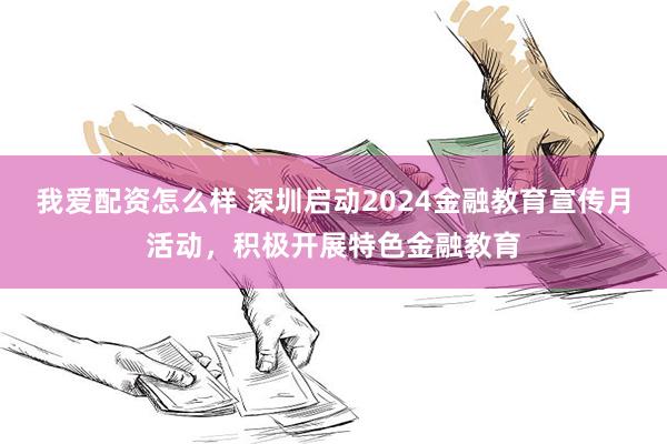 我爱配资怎么样 深圳启动2024金融教育宣传月活动，积极开展特色金融教育