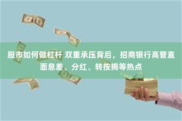 股市如何做杠杆 双重承压背后，招商银行高管直面息差、分红、转按揭等热点