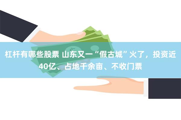 杠杆有哪些股票 山东又一“假古城”火了，投资近40亿、占地千余亩、不收门票