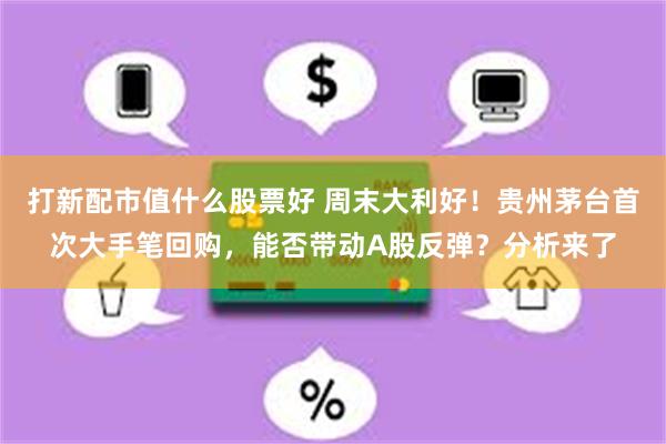 打新配市值什么股票好 周末大利好！贵州茅台首次大手笔回购，能否带动A股反弹？分析来了