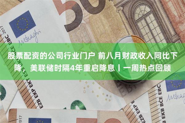 股票配资的公司行业门户 前八月财政收入同比下降，美联储时隔4年重启降息丨一周热点回顾