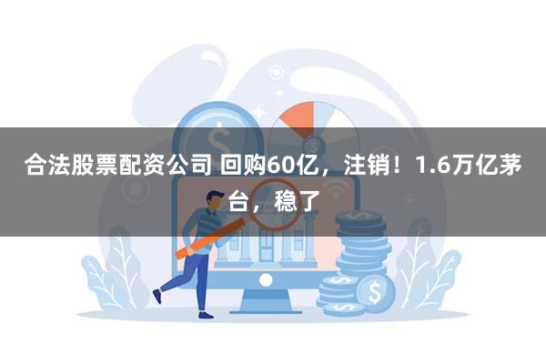 合法股票配资公司 回购60亿，注销！1.6万亿茅台，稳了