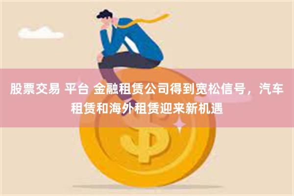 股票交易 平台 金融租赁公司得到宽松信号，汽车租赁和海外租赁迎来新机遇