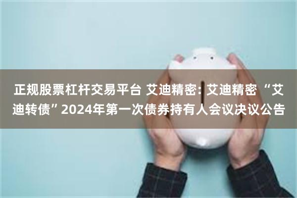 正规股票杠杆交易平台 艾迪精密: 艾迪精密 “艾迪转债”2024年第一次债券持有人会议决议公告