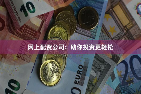 网上配资公司：助你投资更轻松