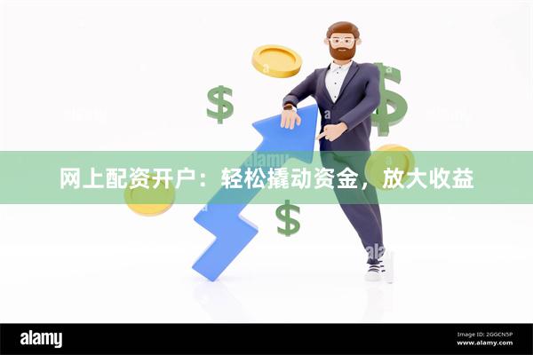 网上配资开户：轻松撬动资金，放大收益