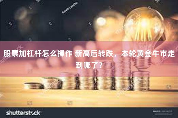 股票加杠杆怎么操作 新高后转跌，本轮黄金牛市走到哪了？