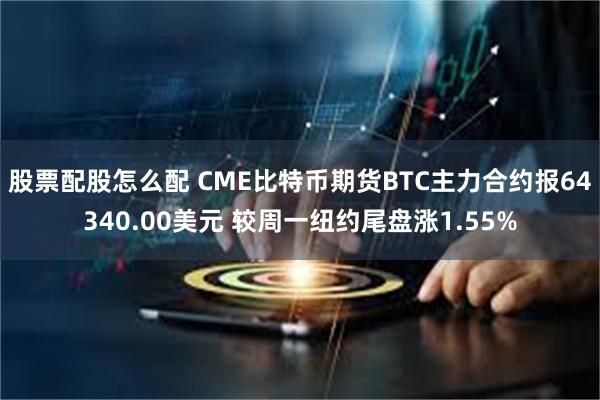 股票配股怎么配 CME比特币期货BTC主力合约报64340.00美元 较周一纽约尾盘涨1.55%