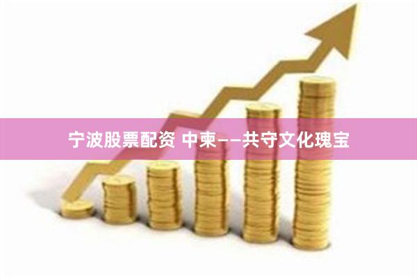 宁波股票配资 中柬——共守文化瑰宝