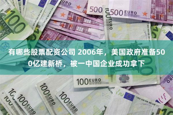 有哪些股票配资公司 2006年，美国政府准备500亿建新桥，被一中国企业成功拿下