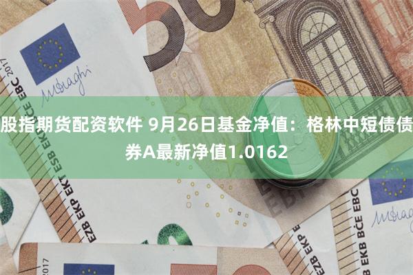 股指期货配资软件 9月26日基金净值：格林中短债债券A最新净值1.0162