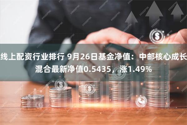 线上配资行业排行 9月26日基金净值：中邮核心成长混合最新净值0.5435，涨1.49%