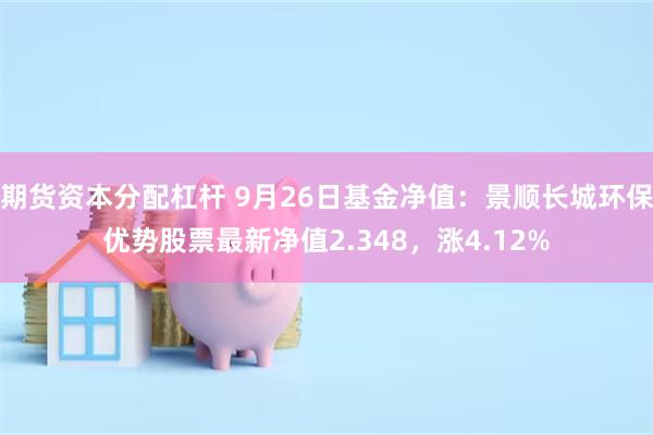 期货资本分配杠杆 9月26日基金净值：景顺长城环保优势股票最新净值2.348，涨4.12%