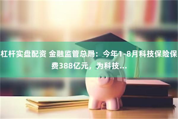 杠杆实盘配资 金融监管总局：今年1-8月科技保险保费388亿元，为科技...