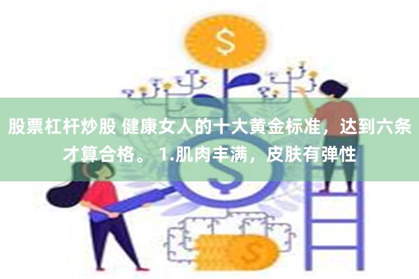 股票杠杆炒股 健康女人的十大黄金标准，达到六条才算合格。 1.肌肉丰满，皮肤有弹性