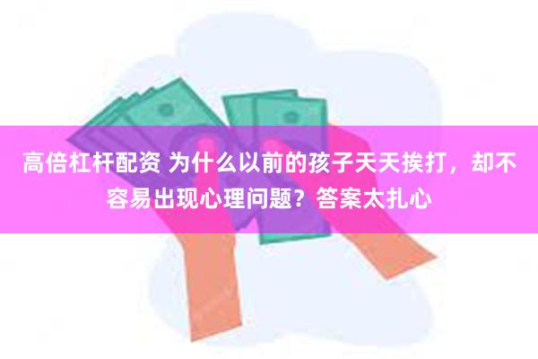 高倍杠杆配资 为什么以前的孩子天天挨打，却不容易出现心理问题？答案太扎心