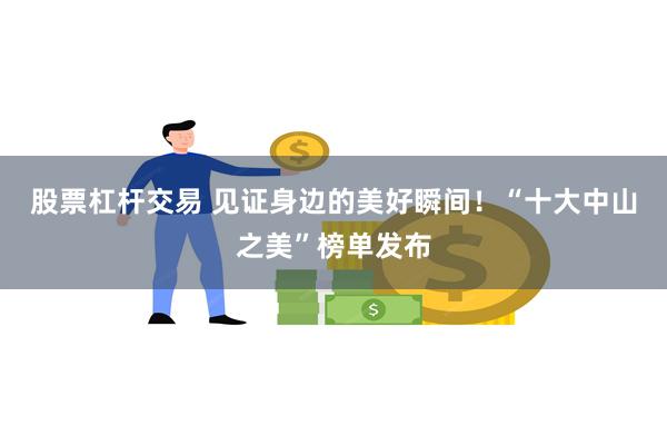 股票杠杆交易 见证身边的美好瞬间！“十大中山之美”榜单发布