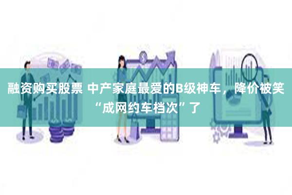 融资购买股票 中产家庭最爱的B级神车，降价被笑“成网约车档次”了