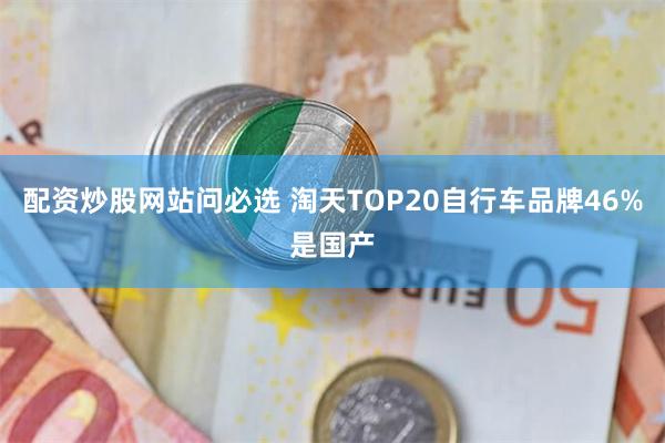 配资炒股网站问必选 淘天TOP20自行车品牌46%是国产