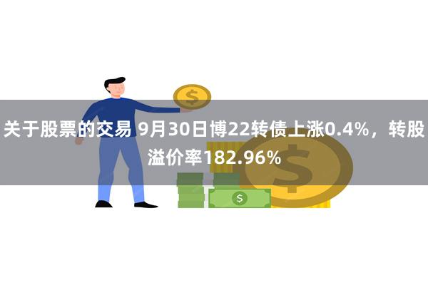 关于股票的交易 9月30日博22转债上涨0.4%，转股溢价率182.96%