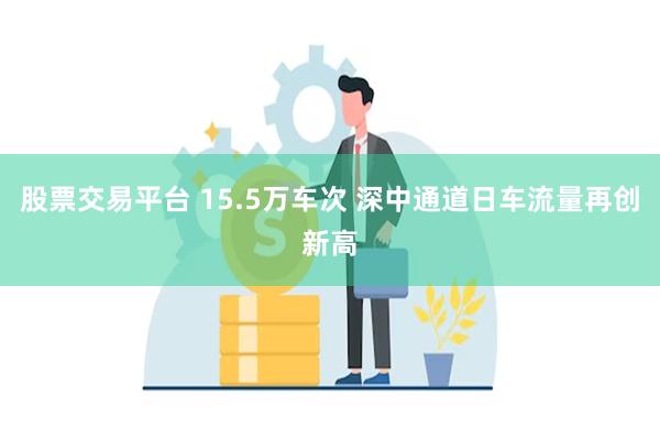 股票交易平台 15.5万车次 深中通道日车流量再创新高