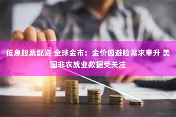 低息股票配资 全球金市：金价因避险需求攀升 美国非农就业数据受关注