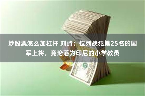 炒股票怎么加杠杆 刘峙：位列战犯第25名的国军上将，竟沦落为印尼的小学教员