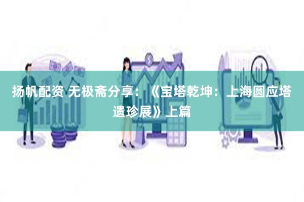 扬帆配资 无极斋分享：《宝塔乾坤：上海圆应塔遗珍展》上篇