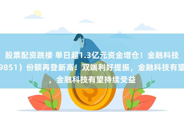 股票配资跳楼 单日超1.3亿元资金增仓！金融科技ETF（159851）份额再登新高！双端利好提振，金融科技有望持续受益