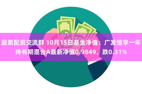 股票配资交流群 10月15日基金净值：广发恒享一年持有期混合A最新净值0.9849，跌0.31%