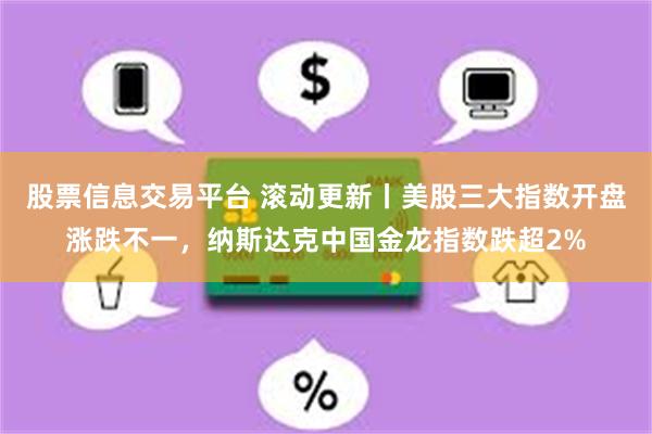 股票信息交易平台 滚动更新丨美股三大指数开盘涨跌不一，纳斯达克中国金龙指数跌超2%