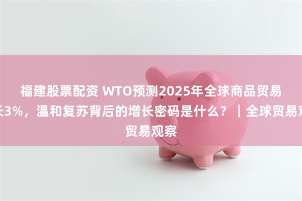 福建股票配资 WTO预测2025年全球商品贸易增长3%，温和复苏背后的增长密码是什么？｜全球贸易观察