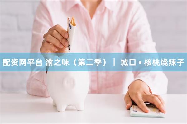 配资网平台 渝之味（第二季）｜ 城口 • 核桃烧辣子