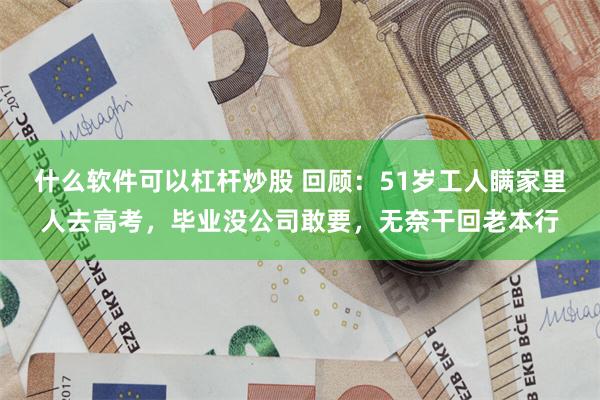 什么软件可以杠杆炒股 回顾：51岁工人瞒家里人去高考，毕业没公司敢要，无奈干回老本行