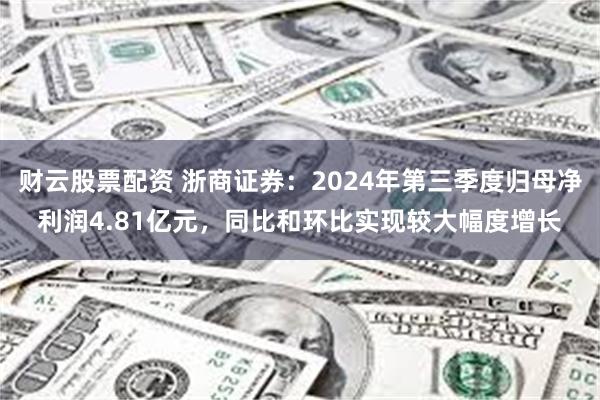 财云股票配资 浙商证券：2024年第三季度归母净利润4.81亿元，同比和环比实现较大幅度增长