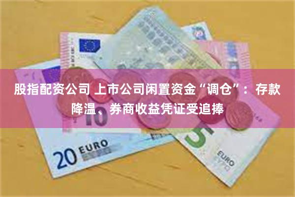 股指配资公司 上市公司闲置资金“调仓”：存款降温、券商收益凭证受追捧