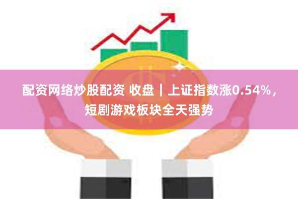 配资网络炒股配资 收盘｜上证指数涨0.54%，短剧游戏板块全天强势