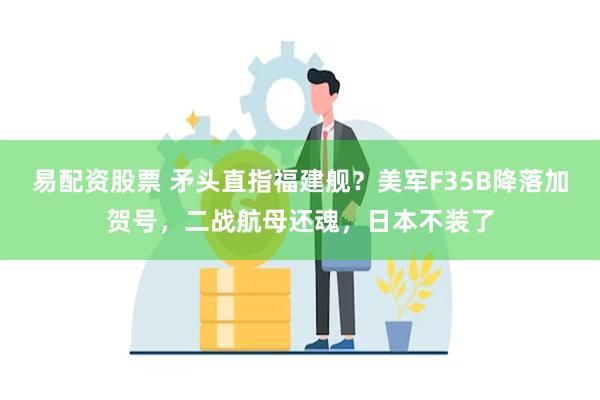 易配资股票 矛头直指福建舰？美军F35B降落加贺号，二战航母还魂，日本不装了