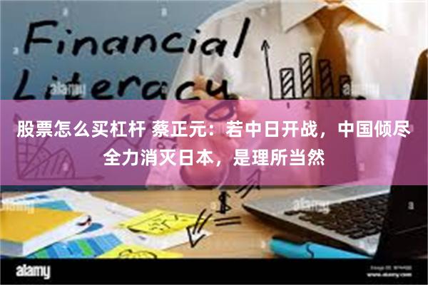 股票怎么买杠杆 蔡正元：若中日开战，中国倾尽全力消灭日本，是理所当然