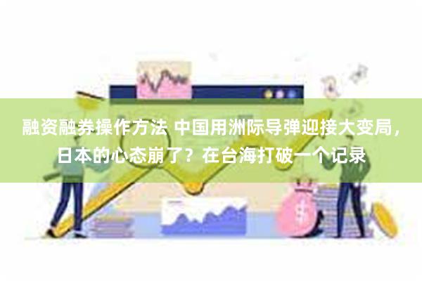 融资融券操作方法 中国用洲际导弹迎接大变局，日本的心态崩了？在台海打破一个记录