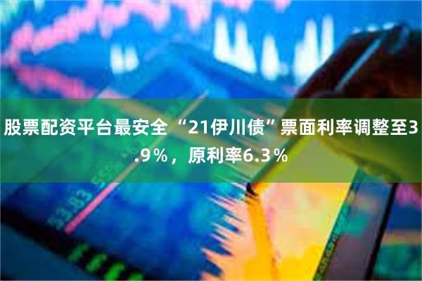 股票配资平台最安全 “21伊川债”票面利率调整至3.9％，原利率6.3％