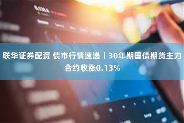 联华证券配资 债市行情速递丨30年期国债期货主力合约收涨0.13%