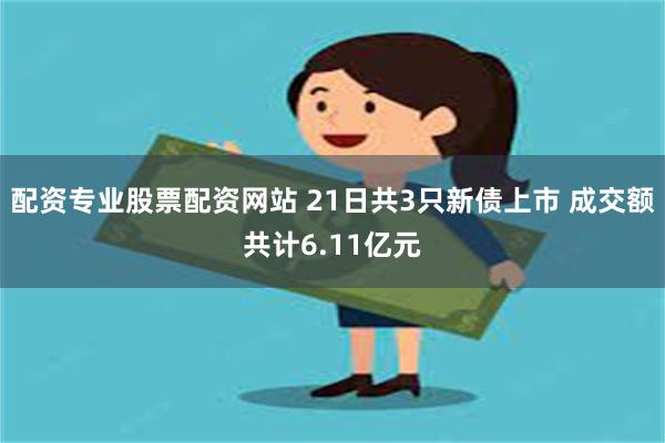 配资专业股票配资网站 21日共3只新债上市 成交额共计6.11亿元