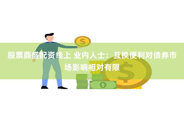 股票鼎盛配资线上 业内人士：互换便利对债券市场影响相对有限